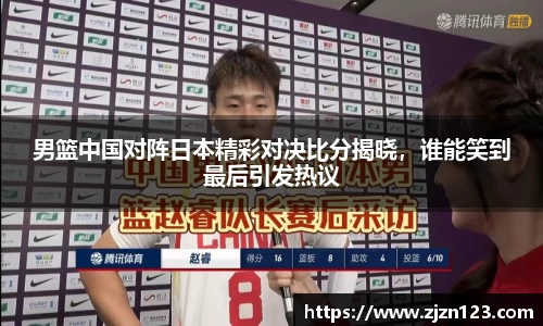 男篮中国对阵日本精彩对决比分揭晓，谁能笑到最后引发热议