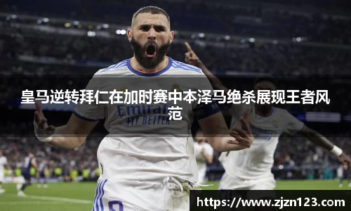 皇马逆转拜仁在加时赛中本泽马绝杀展现王者风范